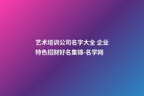 艺术培训公司名字大全 企业特色招财好名集锦-名学网-第1张-公司起名-玄机派